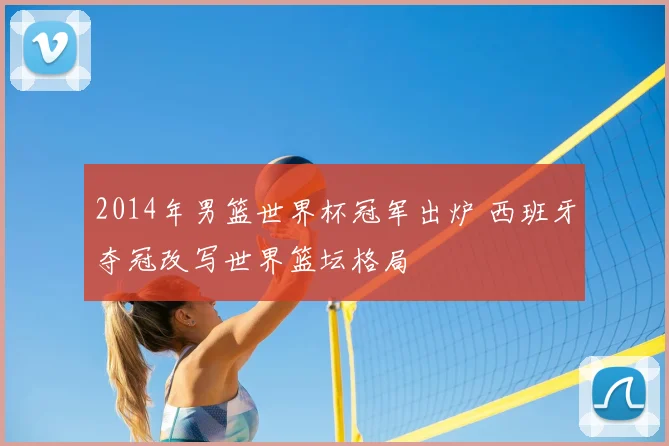 2014年男篮世界杯冠军出炉 西班牙夺冠改写世界篮坛格局