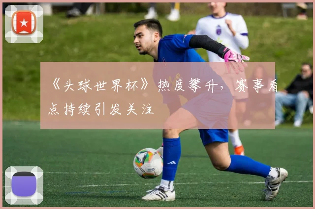 《头球世界杯》热度攀升,赛事看点持续引发关注