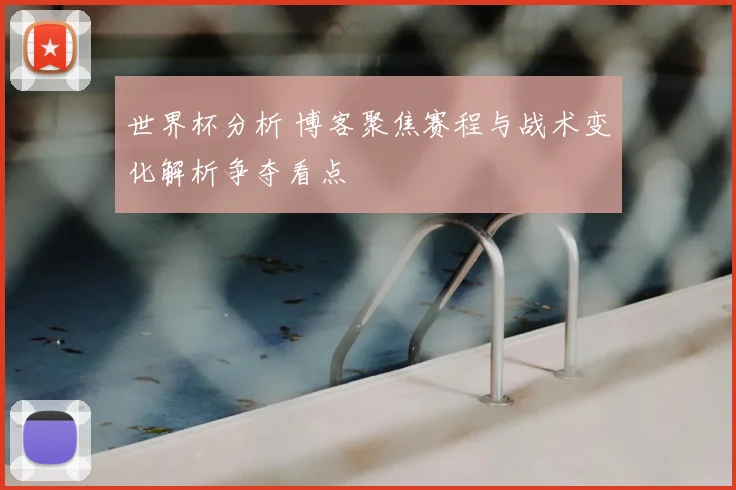 世界杯分析 博客聚焦赛程与战术变化解析争夺看点