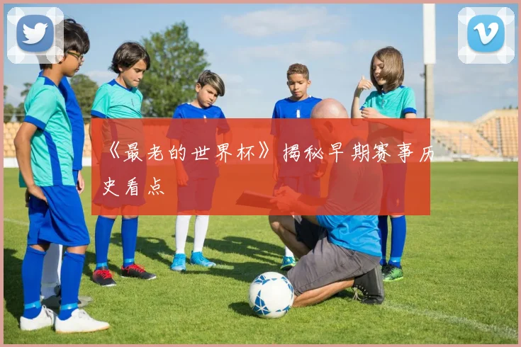 《最老的世界杯》揭秘早期赛事历史看点