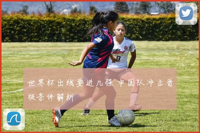 世界杯出线要进几强 中国队冲击晋级条件解析