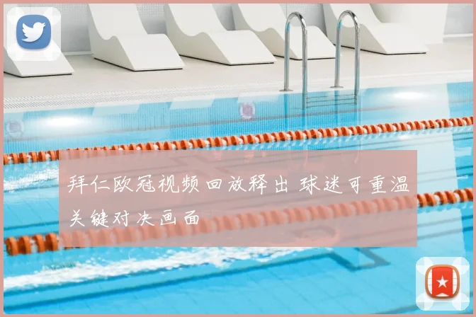 拜仁欧冠视频回放释出 球迷可重温关键对决画面