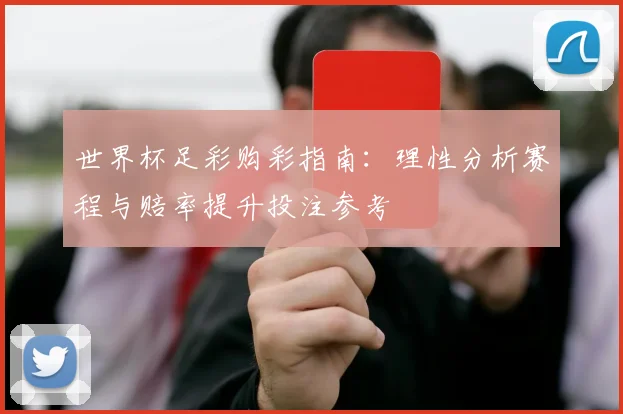 世界杯足彩购彩指南:理性分析赛程与赔率提升投注参考