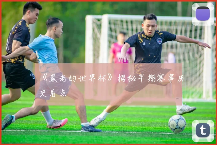 《最老的世界杯》揭秘早期赛事历史看点