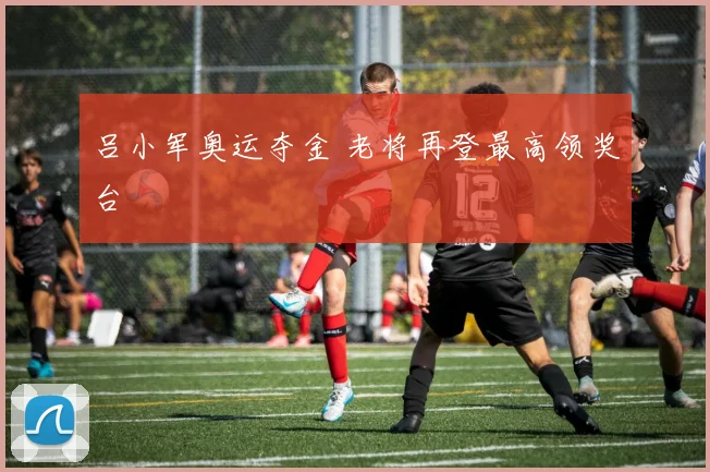 吕小军奥运夺金 老将再登最高领奖台