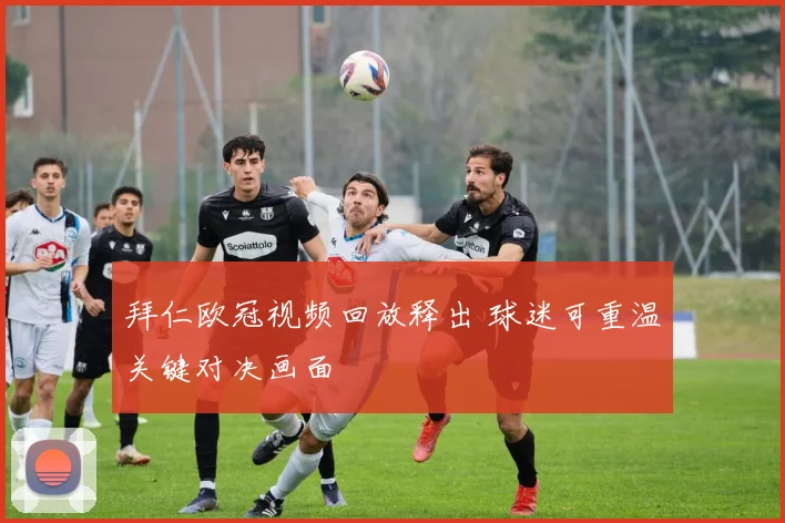 拜仁欧冠视频回放释出 球迷可重温关键对决画面