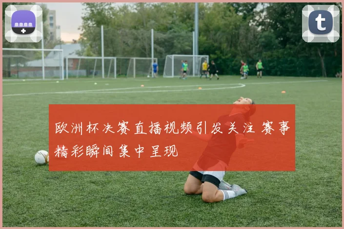 欧洲杯决赛直播视频引发关注 赛事精彩瞬间集中呈现
